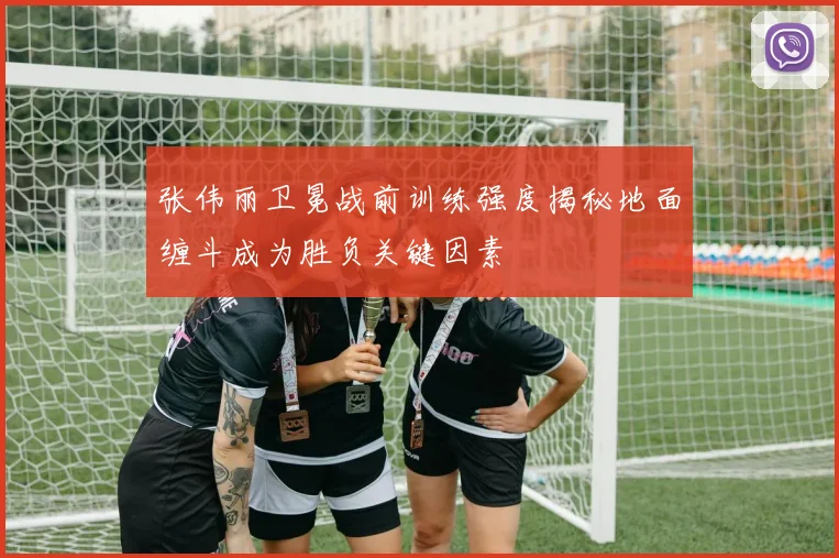 张伟丽卫冕战前训练强度揭秘地面缠斗成为胜负关键因素