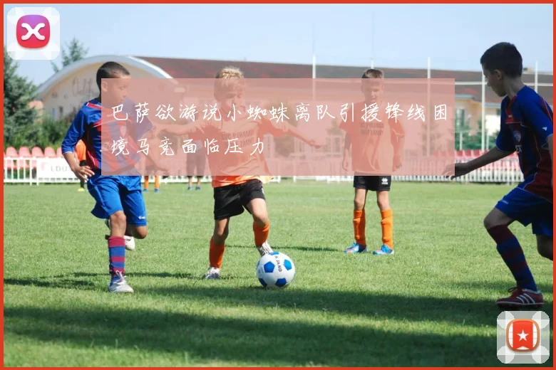巴萨欲游说小蜘蛛离队引援锋线困境马竞面临压力